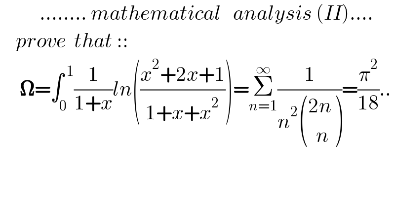           ........ mathematical   analysis (II)....      prove  that ::       𝛀=∫_0 ^( 1) (1/(1+x))ln(((x^2 +2x+1)/(1+x+x^2 )))=Σ_(n=1) ^∞ (1/(n^2  (((2n)),((  n)) )))=(π^2 /(18))..  