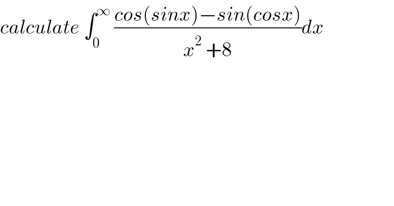 calculate ∫_0 ^∞  ((cos(sinx)−sin(cosx))/(x^2  +8))dx  