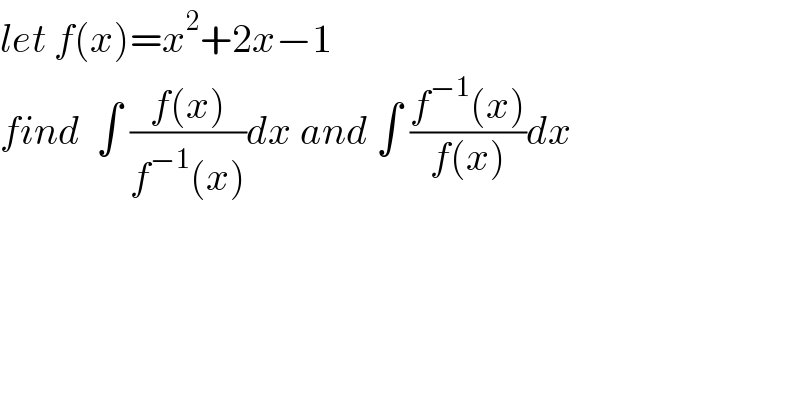 let f(x)=x^2 +2x−1  find  ∫ ((f(x))/(f^(−1) (x)))dx and ∫ ((f^(−1) (x))/(f(x)))dx  