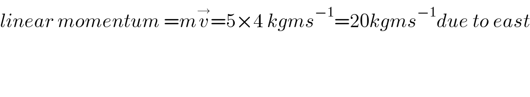 linear momentum =mv^→ =5×4 kgms^(−1) =20kgms^(−1) due to east  
