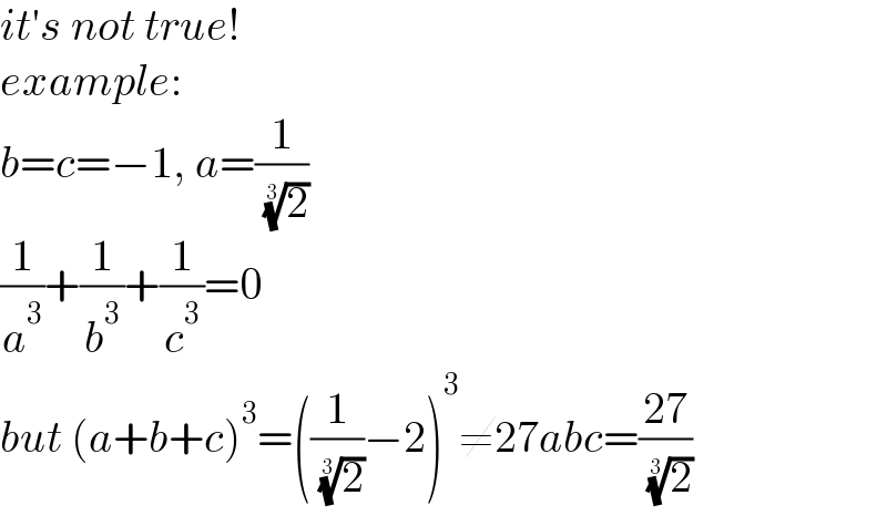 it′s not true!  example:  b=c=−1, a=(1/( (2)^(1/3) ))  (1/a^3 )+(1/b^3 )+(1/c^3 )=0  but (a+b+c)^3 =((1/( (2)^(1/3) ))−2)^3 ≠27abc=((27)/( (2)^(1/3) ))  