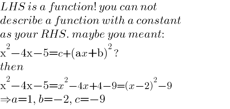 LHS is a function! you can not   describe a function with a constant  as your RHS. maybe you meant:  x^2 −4x−5=c+(ax+b)^2  ?  then  x^2 −4x−5=x^2 −4x+4−9=(x−2)^2 −9  ⇒a=1, b=−2, c=−9  