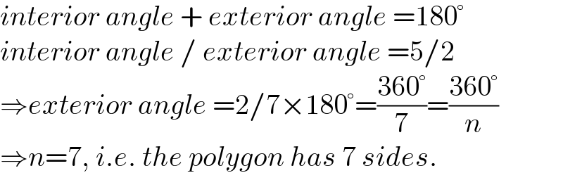interior angle + exterior angle =180°  interior angle / exterior angle =5/2  ⇒exterior angle =2/7×180°=((360°)/7)=((360°)/n)  ⇒n=7, i.e. the polygon has 7 sides.  