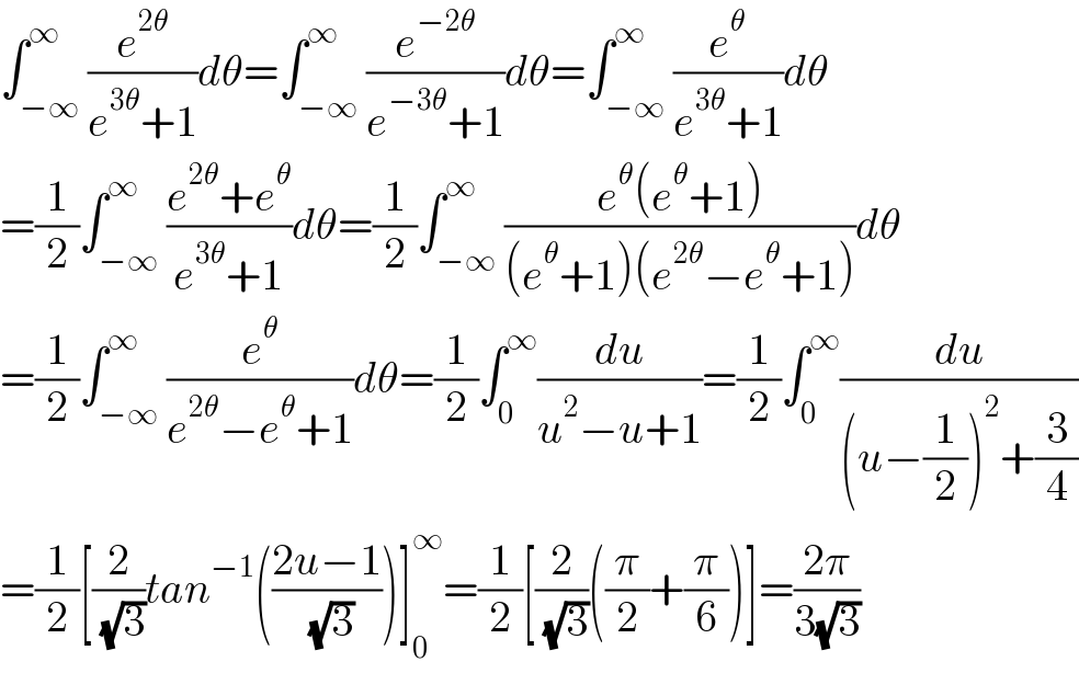∫_(−∞) ^∞ (e^(2θ) /(e^(3θ) +1))dθ=∫_(−∞) ^∞ (e^(−2θ) /(e^(−3θ) +1))dθ=∫_(−∞) ^∞ (e^θ /(e^(3θ) +1))dθ  =(1/2)∫_(−∞) ^∞ ((e^(2θ) +e^θ )/(e^(3θ) +1))dθ=(1/2)∫_(−∞) ^∞ ((e^θ (e^θ +1))/((e^θ +1)(e^(2θ) −e^θ +1)))dθ  =(1/2)∫_(−∞) ^∞ (e^θ /(e^(2θ) −e^θ +1))dθ=(1/2)∫_0 ^∞ (du/(u^2 −u+1))=(1/2)∫_0 ^∞ (du/((u−(1/2))^2 +(3/4)))  =(1/2)[(2/( (√3)))tan^(−1) (((2u−1)/( (√3))))]_0 ^∞ =(1/2)[(2/( (√3)))((π/2)+(π/6))]=((2π)/(3(√3)))  