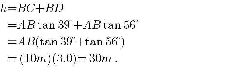 h=BC+BD     =AB tan 39°+AB tan 56°     =AB(tan 39°+tan 56°)     = (10m)(3.0)= 30m .  