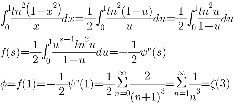 ∫_0 ^1 ((ln^2 (1−x^2 ))/x)dx=(1/2)∫_0 ^1 ((ln^2 (1−u))/u)du=(1/2)∫_0 ^1 ((ln^2 u)/(1−u))du  f(s)=(1/2)∫_0 ^1 ((u^(s−1) ln^2 u)/(1−u))du=−(1/2)ψ′′(s)  φ=f(1)=−(1/2)ψ′′(1)=(1/2)Σ_(n=0) ^∞ (2/((n+1)^3 ))=Σ_(n=1) ^∞ (1/n^3 )=ζ(3)  