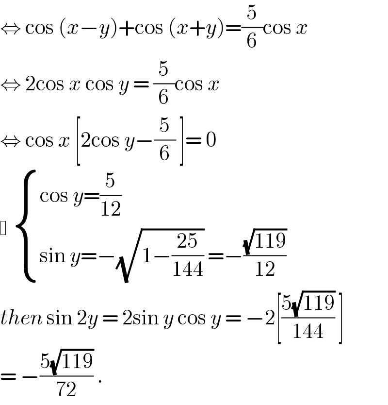 ⇔ cos (x−y)+cos (x+y)=(5/6)cos x  ⇔ 2cos x cos y = (5/6)cos x  ⇔ cos x [2cos y−(5/6) ]= 0     { ((cos y=(5/(12)))),((sin y=−(√(1−((25)/(144)))) =−((√(119))/(12)))) :}  then sin 2y = 2sin y cos y = −2[((5(√(119)))/(144)) ]  = −((5(√(119)))/(72)) .  
