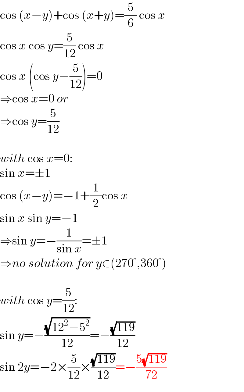cos (x−y)+cos (x+y)=(5/6) cos x  cos x cos y=(5/(12)) cos x  cos x (cos y−(5/(12)))=0  ⇒cos x=0 or  ⇒cos y=(5/(12))    with cos x=0:  sin x=±1  cos (x−y)=−1+(1/2)cos x  sin x sin y=−1  ⇒sin y=−(1/(sin x))=±1  ⇒no solution for y∈(270°,360°)    with cos y=(5/(12)):  sin y=−((√(12^2 −5^2 ))/(12))=−((√(119))/(12))  sin 2y=−2×(5/(12))×((√(119))/(12))=−((5(√(119)))/(72))  