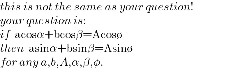this is not the same as your question!  your question is:  if  acosα+bcosβ=Acos∅  then  asinα+bsinβ=Asin∅  for any a,b,A,α,β,φ.  