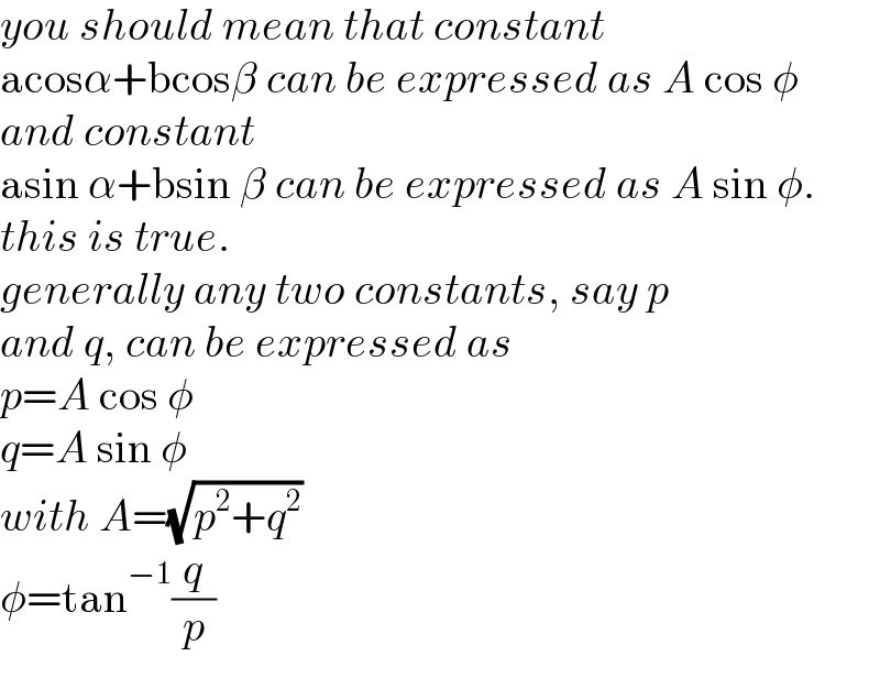 you should mean that constant  acosα+bcosβ can be expressed as A cos φ  and constant  asin α+bsin β can be expressed as A sin φ.  this is true.  generally any two constants, say p   and q, can be expressed as  p=A cos φ  q=A sin φ  with A=(√(p^2 +q^2 ))  φ=tan^(−1) (q/p)  