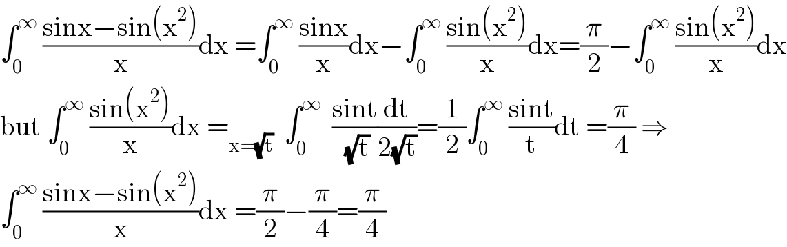 ∫_0 ^∞  ((sinx−sin(x^2 ))/x)dx =∫_0 ^∞  ((sinx)/x)dx−∫_0 ^∞  ((sin(x^2 ))/x)dx=(π/2)−∫_0 ^∞  ((sin(x^2 ))/x)dx  but ∫_0 ^∞  ((sin(x^2 ))/x)dx =_(x=(√t))   ∫_0 ^∞   ((sint)/( (√t)))(dt/(2(√t)))=(1/2)∫_0 ^∞  ((sint)/t)dt =(π/4) ⇒  ∫_0 ^∞  ((sinx−sin(x^2 ))/x)dx =(π/2)−(π/4)=(π/4)  
