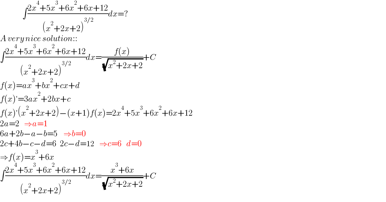                    ∫((2x^4 +5x^3 +6x^2 +6x+12)/((x^2 +2x+2)^(3/2) ))dx=?  A very nice solution::  ∫((2x^4 +5x^3 +6x^2 +6x+12)/((x^2 +2x+2)^(3/2) ))dx=((f(x))/( (√(x^2 +2x+2))))+C  f(x)=ax^3 +bx^2 +cx+d  f(x)′=3ax^2 +2bx+c  f(x)′(x^2 +2x+2)−(x+1)f(x)=2x^4 +5x^3 +6x^2 +6x+12  2a=2    ⇒a=1  6a+2b−a−b=5     ⇒b=0  2c+4b−c−d=6   2c−d=12    ⇒c=6    d=0  ⇒f(x)=x^3 +6x  ∫((2x^4 +5x^3 +6x^2 +6x+12)/((x^2 +2x+2)^(3/2) ))dx=((x^3 +6x)/( (√(x^2 +2x+2))))+C  