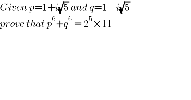 Given p=1+i(√5) and q=1−i(√5)   prove that p^6 +q^6  = 2^5 ×11  