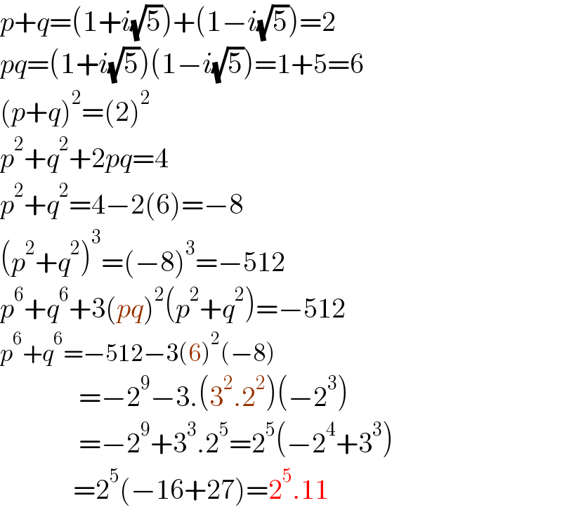 p+q=(1+i(√5))+(1−i(√5))=2  pq=(1+i(√5))(1−i(√5))=1+5=6  (p+q)^2 =(2)^2   p^2 +q^2 +2pq=4  p^2 +q^2 =4−2(6)=−8  (p^2 +q^2 )^3 =(−8)^3 =−512  p^6 +q^6 +3(pq)^2 (p^2 +q^2 )=−512  p^6 +q^6 =−512−3(6)^2 (−8)                =−2^9 −3.(3^2 .2^2 )(−2^3 )                =−2^9 +3^3 .2^5 =2^5 (−2^4 +3^3 )               =2^5 (−16+27)=2^5 .11  