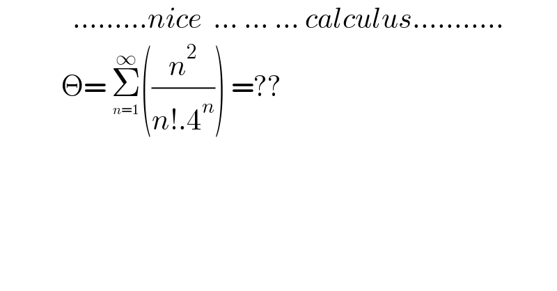              .........nice  ... ... ... calculus...........             Θ= Σ_ ^(n=1)  ^∞ ((n^2 /(n!.4^n ))) =??  