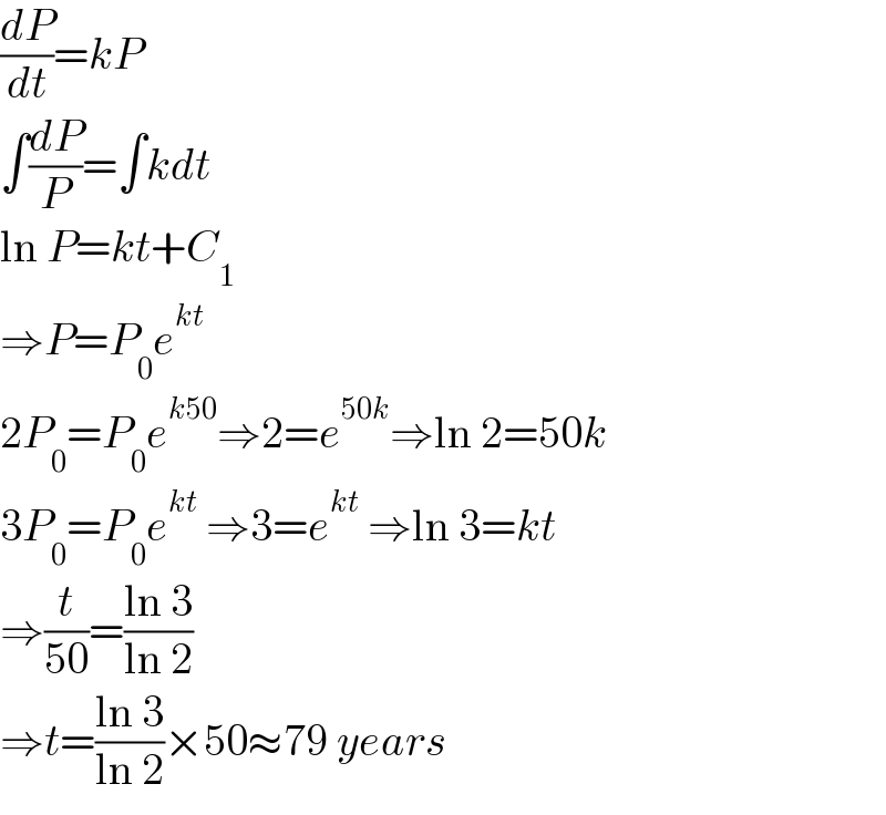 (dP/dt)=kP  ∫(dP/P)=∫kdt  ln P=kt+C_1   ⇒P=P_0 e^(kt)   2P_0 =P_0 e^(k50) ⇒2=e^(50k) ⇒ln 2=50k  3P_0 =P_0 e^(kt)  ⇒3=e^(kt)  ⇒ln 3=kt  ⇒(t/(50))=((ln 3)/(ln 2))  ⇒t=((ln 3)/(ln 2))×50≈79 years  