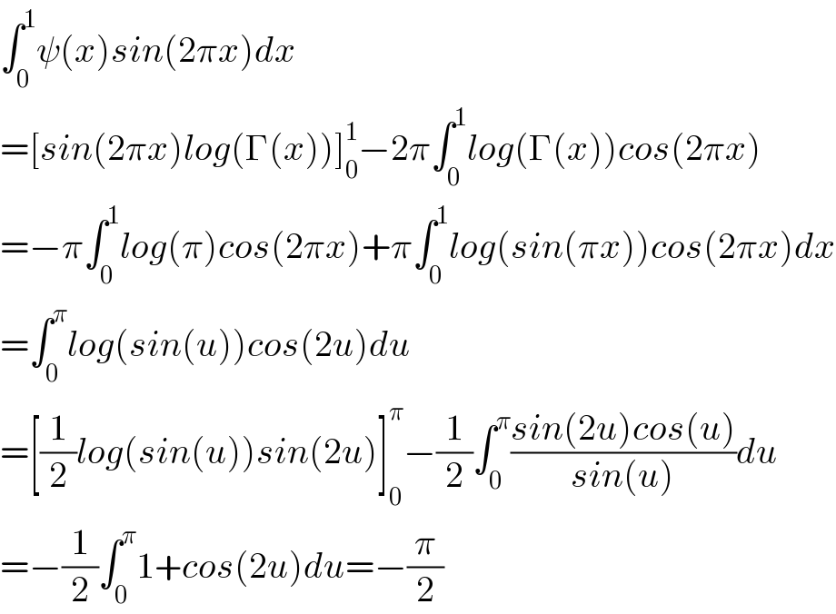 ∫_0 ^1 ψ(x)sin(2πx)dx  =[sin(2πx)log(Γ(x))]_0 ^1 −2π∫_0 ^1 log(Γ(x))cos(2πx)  =−π∫_0 ^1 log(π)cos(2πx)+π∫_0 ^1 log(sin(πx))cos(2πx)dx  =∫_0 ^π log(sin(u))cos(2u)du  =[(1/2)log(sin(u))sin(2u)]_0 ^π −(1/2)∫_0 ^π ((sin(2u)cos(u))/(sin(u)))du  =−(1/2)∫_0 ^π 1+cos(2u)du=−(π/2)  