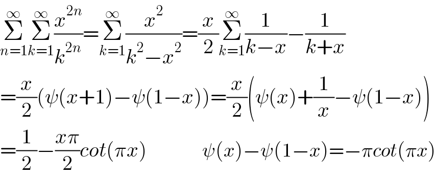 Σ_(n=1) ^∞ Σ_(k=1) ^∞ (x^(2n) /k^(2n) )=Σ_(k=1) ^∞ (x^2 /(k^2 −x^2 ))=(x/2)Σ_(k=1) ^∞ (1/(k−x))−(1/(k+x))  =(x/2)(ψ(x+1)−ψ(1−x))=(x/2)(ψ(x)+(1/x)−ψ(1−x))  =(1/2)−((xπ)/2)cot(πx)               ψ(x)−ψ(1−x)=−πcot(πx)  