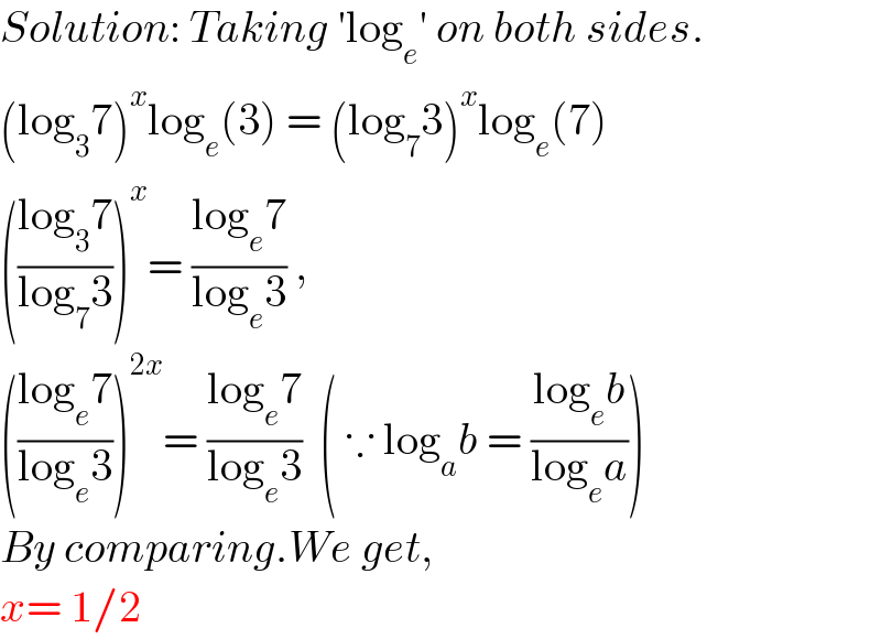 Solution: Taking ′log_e ′ on both sides.  (log_3 7)^x log_e (3) = (log_7 3)^x log_e (7)  (((log_3 7)/(log_7 3)))^x = ((log_e 7)/(log_e 3)) ,  (((log_e 7)/(log_e 3)))^(2x) = ((log_e 7)/(log_e 3))  ( ∵ log_a b = ((log_e b)/(log_e a)))  By comparing.We get,  x= 1/2  