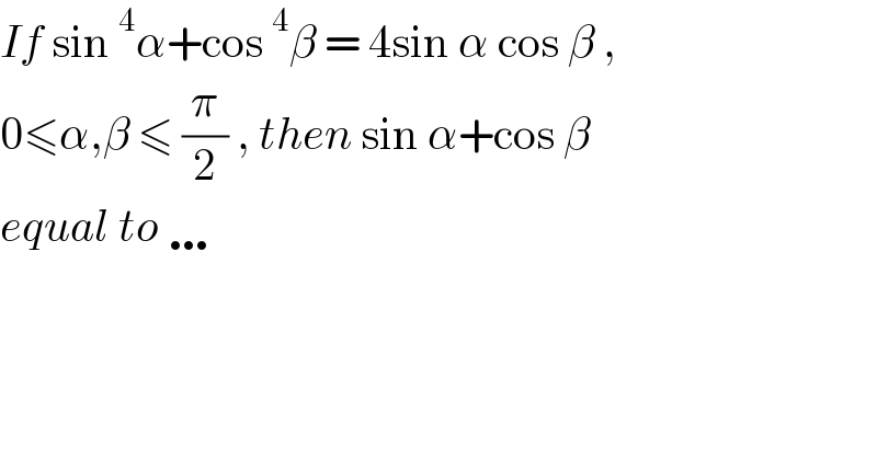 If sin^4 α+cos^4 β = 4sin α cos β ,  0≤α,β ≤ (π/2) , then sin α+cos β   equal to …  