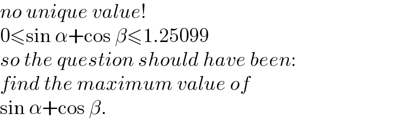no unique value!  0≤sin α+cos β≤1.25099  so the question should have been:  find the maximum value of  sin α+cos β.  