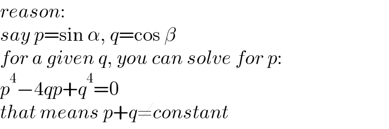 reason:  say p=sin α, q=cos β  for a given q, you can solve for p:  p^4 −4qp+q^4 =0  that means p+q≠constant  