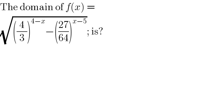 The domain of f(x) =  (√(((4/3))^(4−x) −(((27)/(64)))^(x−5) )); is?  