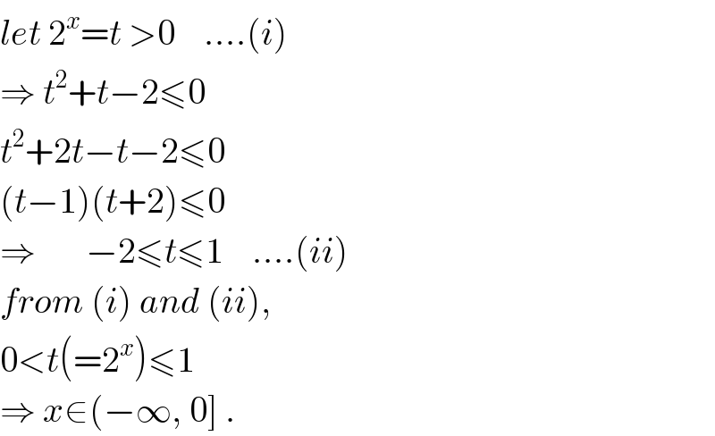 let 2^x =t >0    ....(i)  ⇒ t^2 +t−2≤0  t^2 +2t−t−2≤0  (t−1)(t+2)≤0  ⇒       −2≤t≤1    ....(ii)  from (i) and (ii),  0<t(=2^x )≤1  ⇒ x∈(−∞, 0] .  