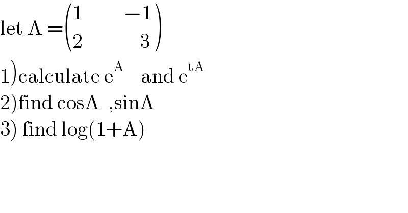 let A = (((1          −1)),((2              3)) )  1)calculate e^A     and e^(tA)   2)find cosA  ,sinA  3) find log(1+A)  