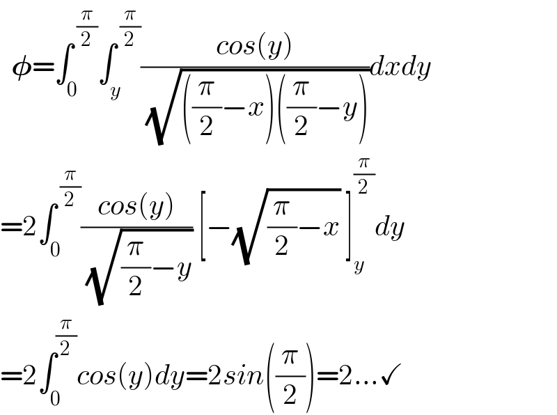   𝛗=∫_0 ^( (π/2)) ∫_y ^( (π/2)) ((cos(y))/( (√(((π/2)−x)((π/2)−y)))))dxdy  =2∫_0 ^( (π/2)) ((cos(y))/( (√((π/2)−y)))) [−(√((π/2)−x)) ]_y ^(π/2) dy  =2∫_0 ^(π/2) cos(y)dy=2sin((π/2))=2...✓  