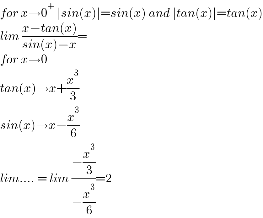 for x→0^+  ∣sin(x)∣=sin(x) and ∣tan(x)∣=tan(x)  lim ((x−tan(x))/(sin(x)−x))=  for x→0  tan(x)→x+(x^3 /3)  sin(x)→x−(x^3 /6)  lim.... = lim ((−(x^3 /3))/(−(x^3 /6)))=2  