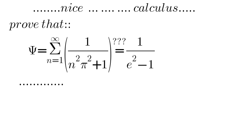               ........nice  ... .... .... calculus.....      prove that::              Ψ=Σ_(n=1) ^∞ ((1/(n^2 π^2 +1)))=^(???) (1/(e^2 −1))          .............  
