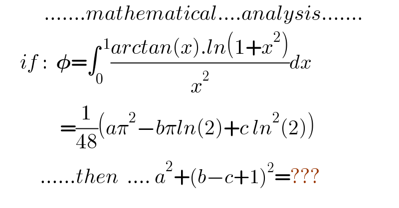            .......mathematical....analysis.......       if :  𝛗=∫_0 ^( 1) ((arctan(x).ln(1+x^2 ))/x^2 )dx                 =(1/(48))(aπ^2 −bπln(2)+c ln^2 (2))            ......then  .... a^2 +(b−c+1)^2 =???  