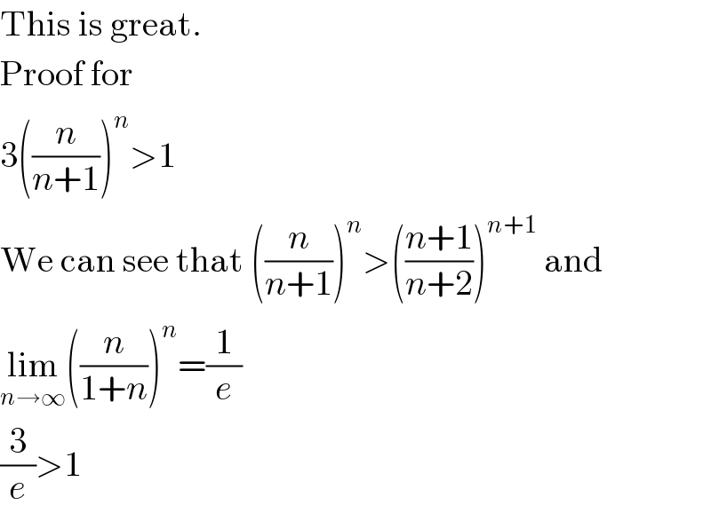 This is great.   Proof for  3((n/(n+1)))^n >1  We can see that ((n/(n+1)))^n >(((n+1)/(n+2)))^(n+1)  and  lim_(n→∞) ((n/(1+n)))^n =(1/e)  (3/e)>1  