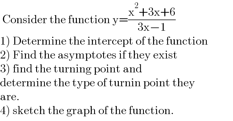  Consider the function y=((x^2 +3x+6)/(3x−1))  1) Determine the intercept of the function  2) Find the asymptotes if they exist  3) find the turning point and   determine the type of turnin point they  are.  4) sketch the graph of the function.  