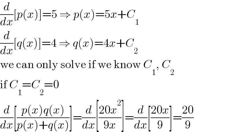 (d/dx)[p(x)]=5 ⇒ p(x)=5x+C_1   (d/dx)[q(x)]=4 ⇒ q(x)=4x+C_2   we can only solve if we know C_1 , C_2   if C_1 =C_2 =0  (d/dx)[((p(x)q(x))/(p(x)+q(x)))]=(d/dx)[((20x^2 )/(9x))]=(d/dx)[((20x)/9)]=((20)/9)  