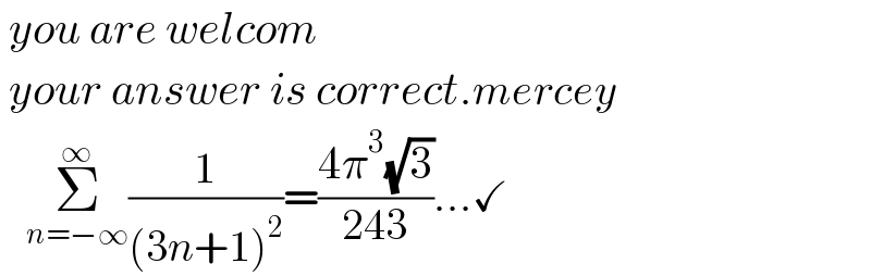  you are welcom   your answer is correct.mercey     Σ_(n=−∞) ^∞ (1/((3n+1)^2 ))=((4π^3 (√3))/(243))...✓  
