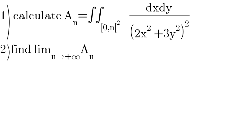 1) calculate A_n =∫∫_([0,n[^2 )    ((dxdy)/((2x^2  +3y^2 )^2 ))  2)find lim_(n→+∞) A_n   