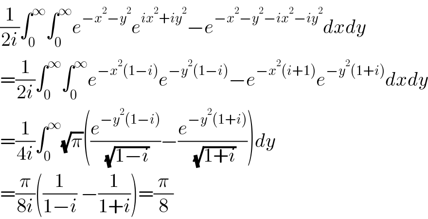 (1/(2i))∫_0 ^∞ ∫_0 ^∞ e^(−x^2 −y^2 ) e^(ix^2 +iy^2 ) −e^(−x^2 −y^2 −ix^2 −iy^2 ) dxdy  =(1/(2i))∫_0 ^∞ ∫_0 ^∞ e^(−x^2 (1−i)) e^(−y^2 (1−i)) −e^(−x^2 (i+1)) e^(−y^2 (1+i)) dxdy  =(1/(4i))∫_0 ^∞ (√π)((e^(−y^2 (1−i)) /( (√(1−i))))−(e^(−y^2 (1+i)) /( (√(1+i)))))dy  =(π/(8i))((1/(1−i)) −(1/(1+i)))=(π/8)    