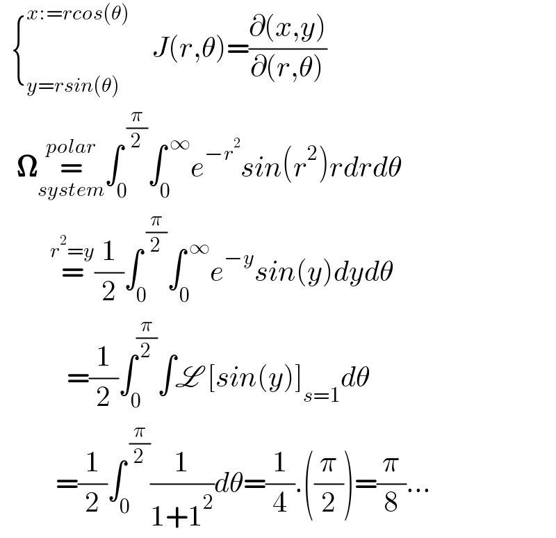   {_(y=rsin(θ)) ^(x:=rcos(θ))     J(r,θ)=((∂(x,y))/(∂(r,θ)))     𝛀=_(system) ^(polar) ∫_0 ^( (π/2)) ∫_0 ^( ∞) e^(−r^2 ) sin(r^2 )rdrdθ           =^(r^2 =y) (1/2)∫_0 ^( (π/2)) ∫_0 ^( ∞) e^(−y) sin(y)dydθ              =(1/2)∫_0 ^(π/2) ∫L [sin(y)]_(s=1) dθ            =(1/2)∫_0 ^( (π/2)) (1/(1+1^2 ))dθ=(1/4).((π/2))=(π/8)...  