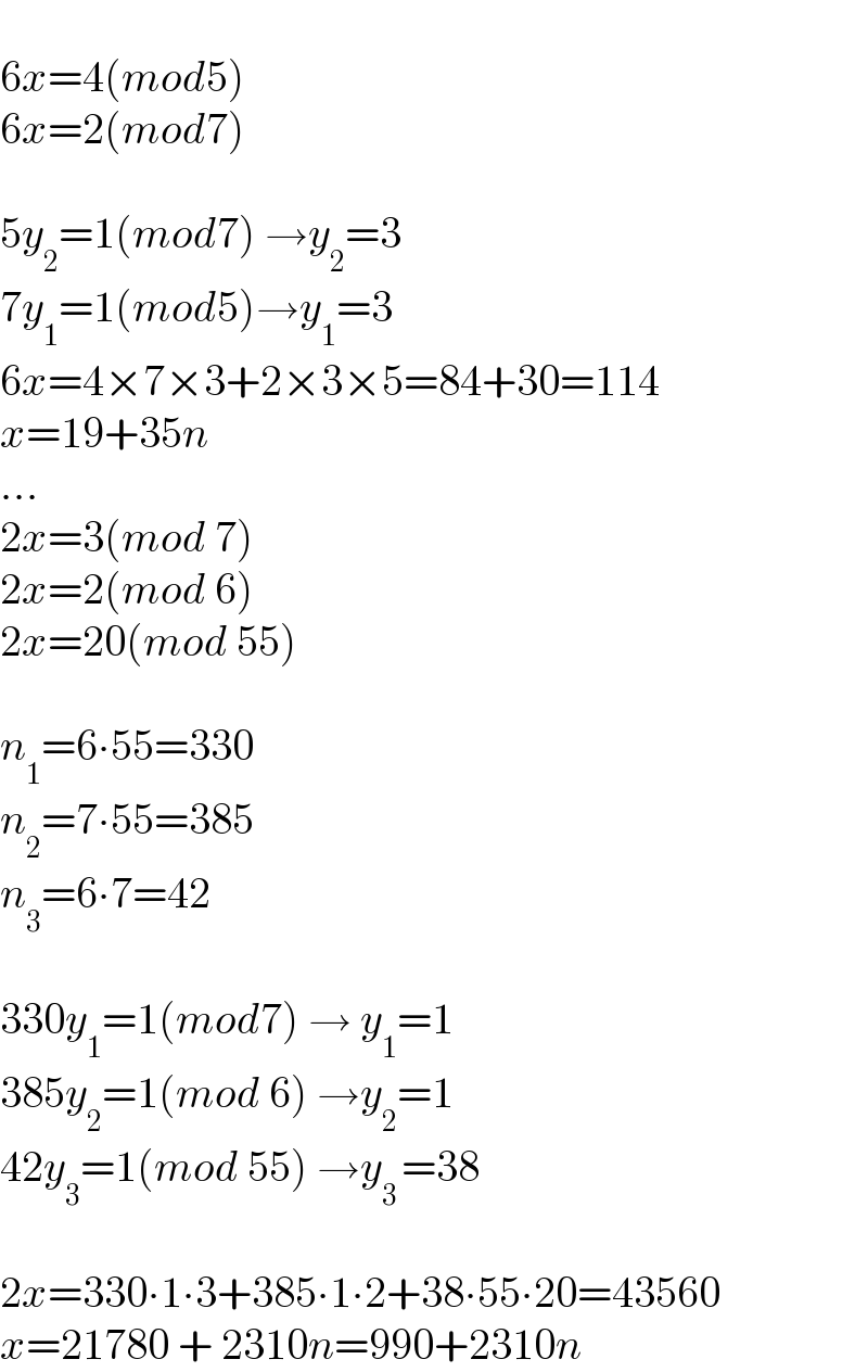   6x=4(mod5)  6x=2(mod7)    5y_2 =1(mod7) →y_2 =3  7y_1 =1(mod5)→y_1 =3  6x=4×7×3+2×3×5=84+30=114  x=19+35n  ...  2x=3(mod 7)  2x=2(mod 6)  2x=20(mod 55)    n_1 =6∙55=330  n_2 =7∙55=385  n_3 =6∙7=42    330y_1 =1(mod7) → y_1 =1  385y_2 =1(mod 6) →y_2 =1  42y_3 =1(mod 55) →y_(3 ) =38     2x=330∙1∙3+385∙1∙2+38∙55∙20=43560  x=21780 + 2310n=990+2310n  