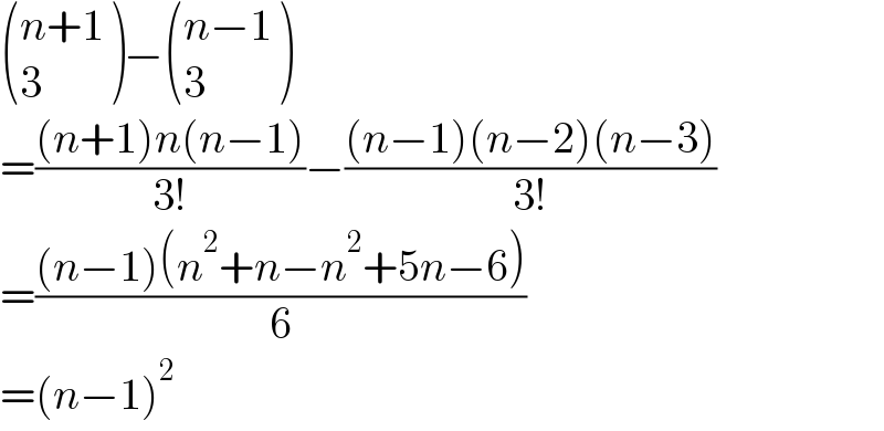  (((n+1)),(3) )− (((n−1)),(3) )  =(((n+1)n(n−1))/(3!))−(((n−1)(n−2)(n−3))/(3!))  =(((n−1)(n^2 +n−n^2 +5n−6))/6)  =(n−1)^2   