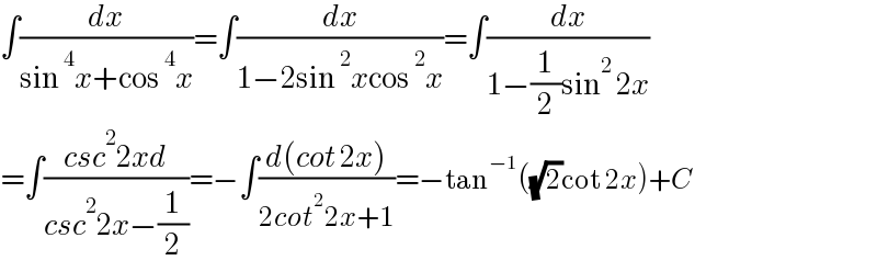 ∫(dx/(sin^4 x+cos^4 x))=∫(dx/(1−2sin^2 xcos^2 x))=∫(dx/(1−(1/2)sin^2  2x))  =∫((csc^2 2xd)/(csc^2 2x−(1/2)))=−∫((d(cot 2x))/(2cot^2 2x+1))=−tan^(−1) ((√2)cot 2x)+C  
