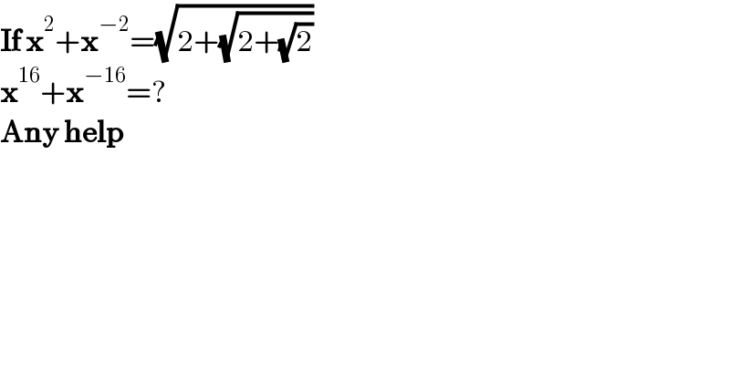 If x^2 +x^(−2) =(√(2+(√(2+(√2)))))  x^(16) +x^(−16) =?  Any help  