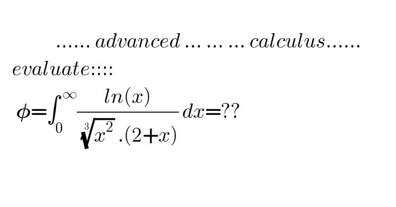                                ...... advanced ... ... ... calculus......     evaluate::::      𝛗=∫_0 ^( ∞) ((ln(x))/( (x^2 )^(1/3)  .(2+x))) dx=??      