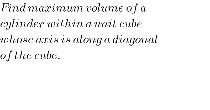 Find maximum volume of a  cylinder within a unit cube   whose axis is along a diagonal  of the cube.  