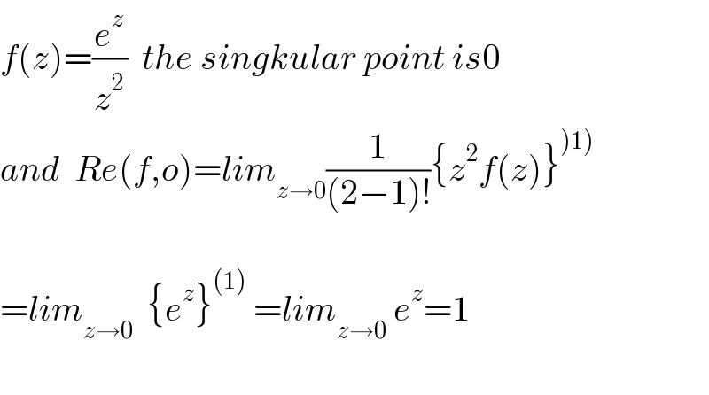 f(z)=(e^z /z^2 )  the singkular point is0  and  Re(f,o)=lim_(z→0) (1/((2−1)!)){z^2 f(z)}^()1))     =lim_(z→0)   {e^z }^((1))  =lim_(z→0)  e^z =1    
