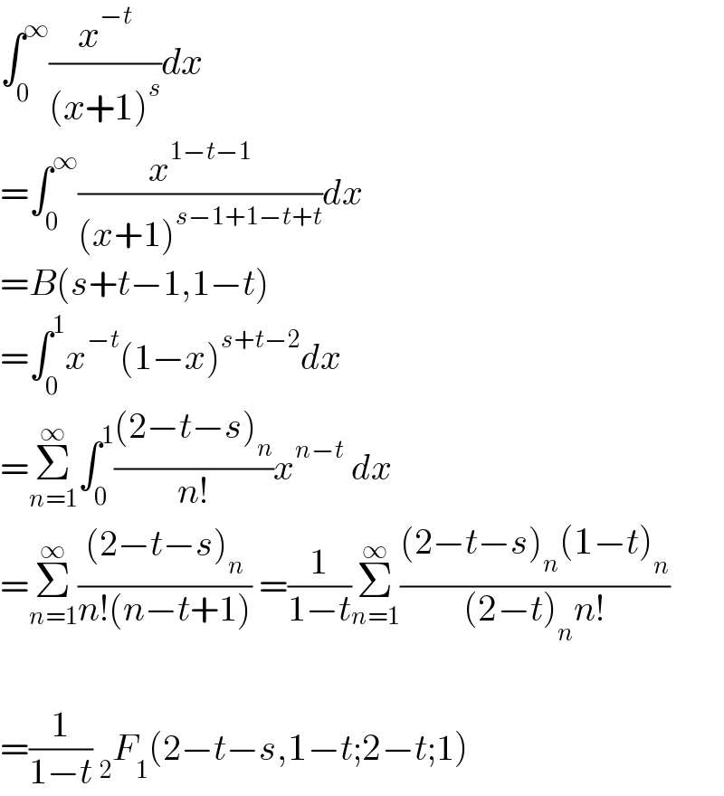 ∫_0 ^∞ (x^(−t) /((x+1)^s ))dx  =∫_0 ^∞ (x^(1−t−1) /((x+1)^(s−1+1−t+t) ))dx  =B(s+t−1,1−t)  =∫_0 ^1 x^(−t) (1−x)^(s+t−2) dx  =Σ_(n=1) ^∞ ∫_0 ^1 (((2−t−s)_n )/(n!))x^(n−t)  dx  =Σ_(n=1) ^∞ (((2−t−s)_n )/(n!(n−t+1))) =(1/(1−t))Σ_(n=1) ^∞ (((2−t−s)_n (1−t)_n )/((2−t)_n n!))    =(1/(1−t)) _2 F_1 (2−t−s,1−t;2−t;1)  