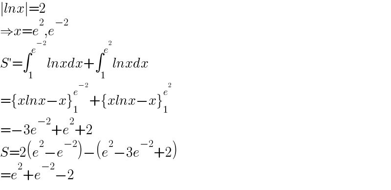 ∣lnx∣=2  ⇒x=e^2 ,e^(−2)   S′=∫_1 ^e^(−2)  lnxdx+∫_1 ^e^2  lnxdx  ={xlnx−x}_1 ^e^(−2)  +{xlnx−x}_1 ^e^2    =−3e^(−2) +e^2 +2  S=2(e^2 −e^(−2) )−(e^2 −3e^(−2) +2)  =e^2 +e^(−2) −2  