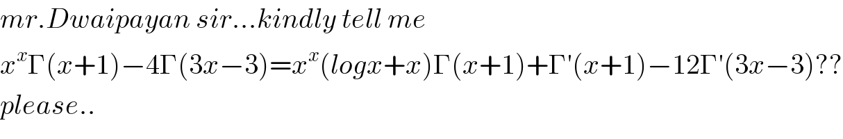 mr.Dwaipayan sir...kindly tell me  x^x Γ(x+1)−4Γ(3x−3)=x^x (logx+x)Γ(x+1)+Γ′(x+1)−12Γ′(3x−3)??  please..  